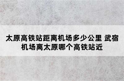 太原高铁站距离机场多少公里 武宿机场离太原哪个高铁站近